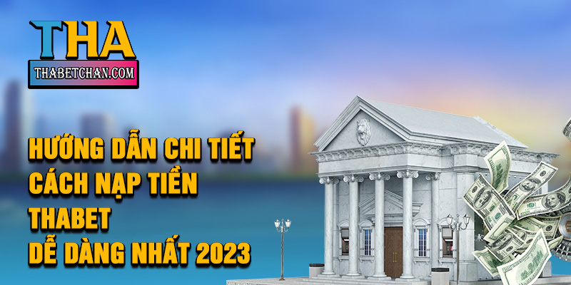 Hướng dẫn chi tiết cách nạp tiền thabet dễ dàng nhất 2023