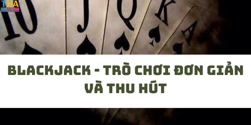 Blackjack - Trò chơi đơn giản và thu hút