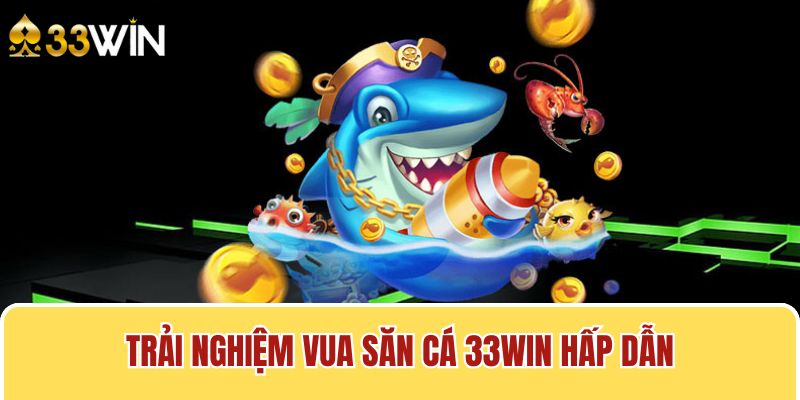 Trải nghiệm vua săn cá 33win hấp dẫn