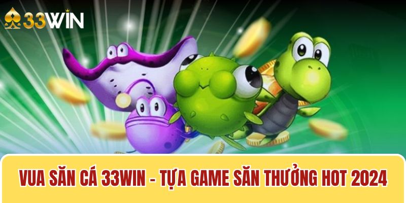 Vua Săn Cá 33win - Tựa Game Săn Thưởng Hot 2024